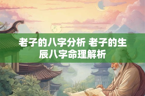 老子的八字分析 老子的生辰八字命理解析