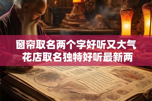 窗帘取名两个字好听又大气 花店取名独特好听最新两个字