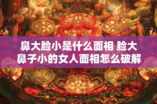 鼻大脸小是什么面相 脸大鼻子小的女人面相怎么破解