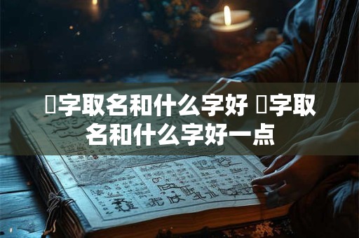 煐字取名和什么字好 煐字取名和什么字好一点