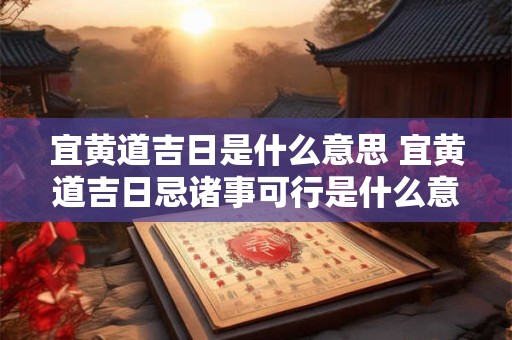 宜黄道吉日是什么意思 宜黄道吉日忌诸事可行是什么意思