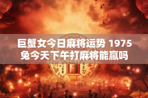 巨蟹女今日麻将运势 1975兔今天下午打麻将能赢吗