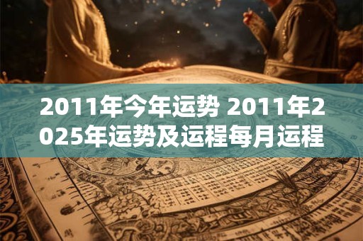 2011年今年运势 2011年2025年运势及运程每月运程