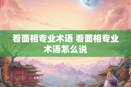 看面相专业术语 看面相专业术语怎么说