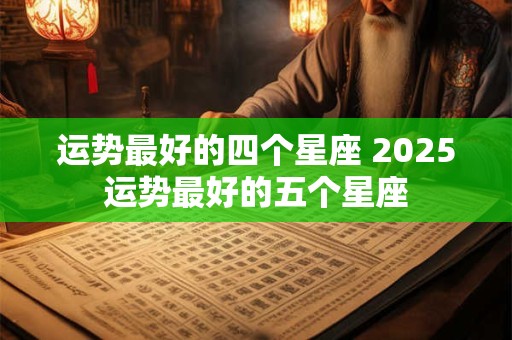 运势最好的四个星座 2025运势最好的五个星座
