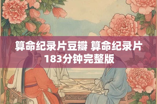 算命纪录片豆瓣 算命纪录片183分钟完整版 算命纪录片豆瓣 算命纪录片183分钟完整版