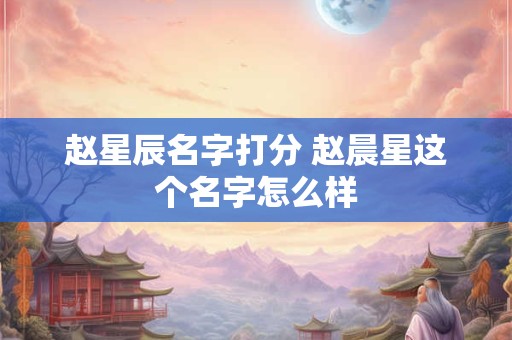 赵星辰名字打分 赵晨星这个名字怎么样