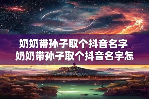 奶奶带孙子取个抖音名字 奶奶带孙子取个抖音名字怎么取