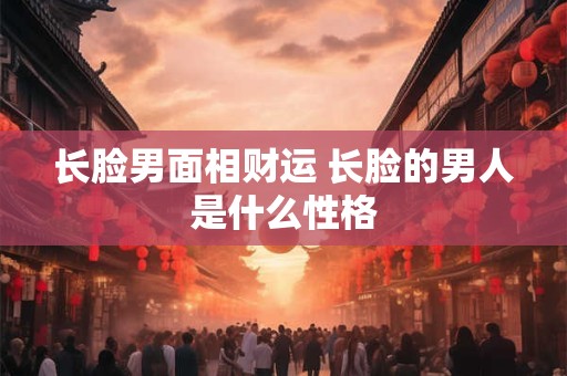 长脸男面相财运 长脸的男人是什么性格