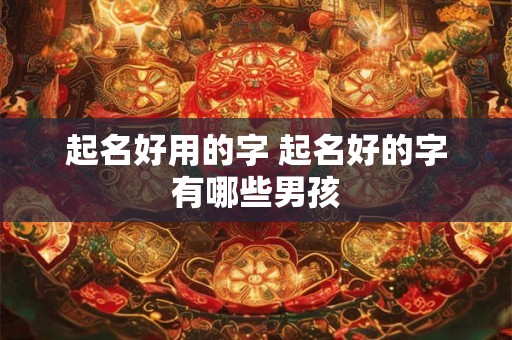 起名好用的字 起名好的字有哪些男孩