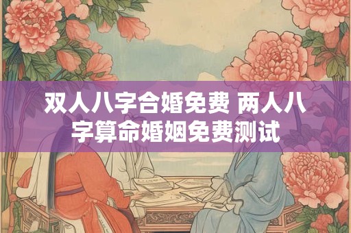 双人八字合婚免费 两人八字算命婚姻免费测试