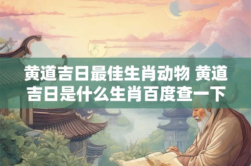 黄道吉日最佳生肖动物 黄道吉日是什么生肖百度查一下