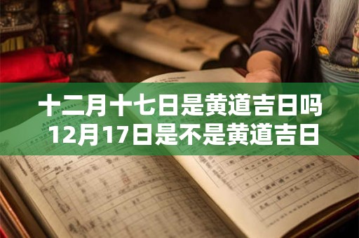 十二月十七日是黄道吉日吗 12月17日是不是黄道吉日