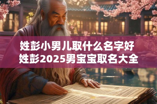 姓彭小男儿取什么名字好 姓彭2025男宝宝取名大全