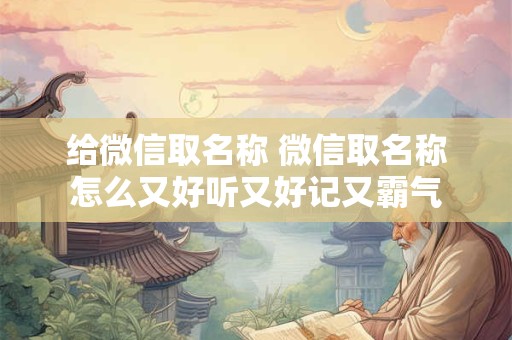 给微信取名称 微信取名称怎么又好听又好记又霸气
