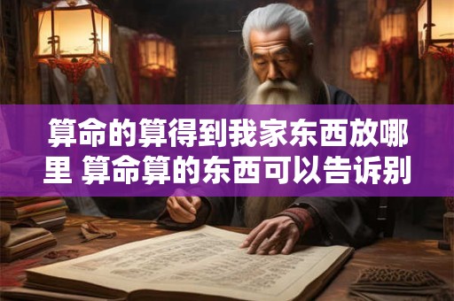 算命的算得到我家东西放哪里 算命算的东西可以告诉别人么