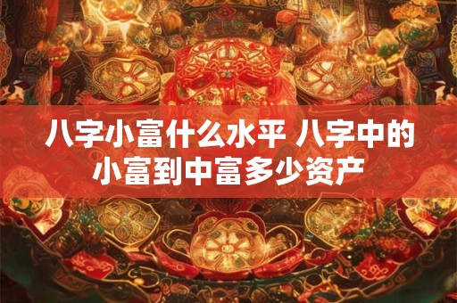 八字小富什么水平 八字中的小富到中富多少资产
