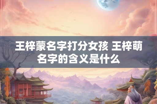 王梓蒙名字打分女孩 王梓萌名字的含义是什么