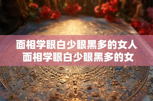 面相学眼白少眼黑多的女人 面相学眼白少眼黑多的女人命运如何