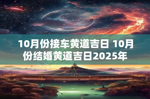 10月份接车黄道吉日 10月份结婚黄道吉日2025年