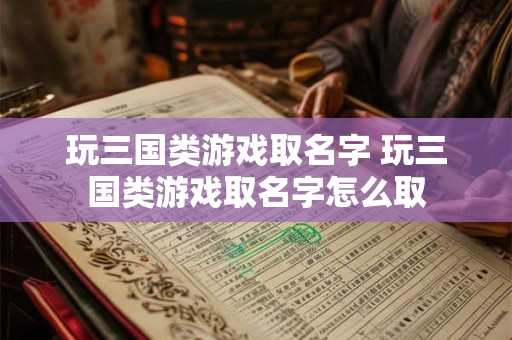 玩三国类游戏取名字 玩三国类游戏取名字怎么取