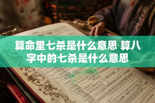 算命里七杀是什么意思 算八字中的七杀是什么意思
