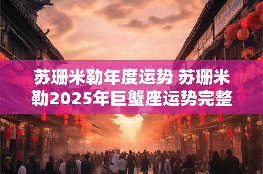 苏珊米勒年度运势 苏珊米勒2025年巨蟹座运势完整版最新