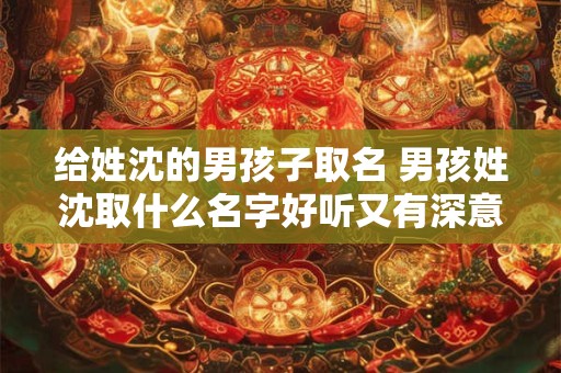 给姓沈的男孩子取名 男孩姓沈取什么名字好听又有深意