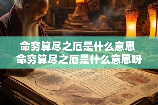 命穷算尽之厄是什么意思 命穷算尽之厄是什么意思呀