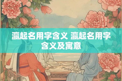 瀛起名用字含义 瀛起名用字含义及寓意