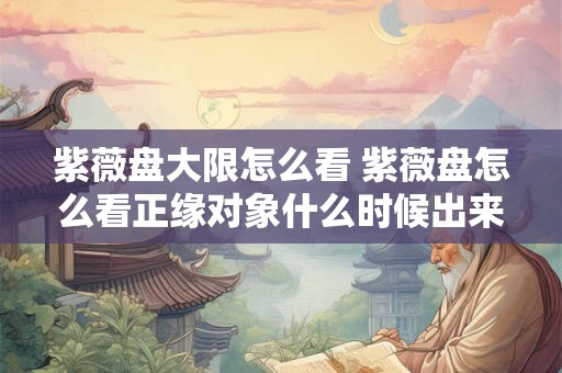 紫薇盘大限怎么看 紫薇盘怎么看正缘对象什么时候出来