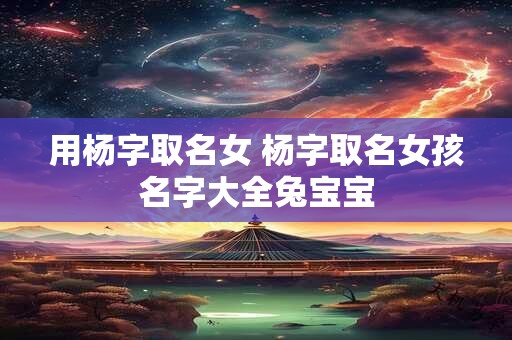 用杨字取名女 杨字取名女孩名字大全兔宝宝