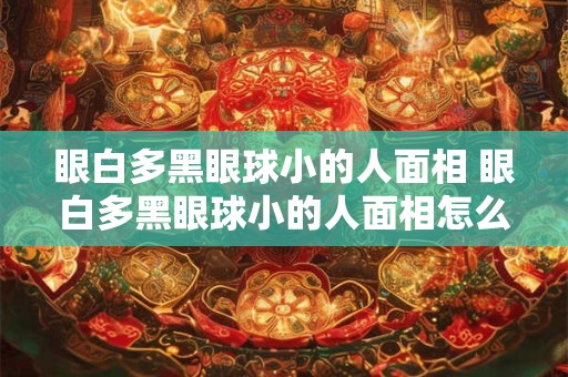 眼白多黑眼球小的人面相 眼白多黑眼球小的人面相怎么样