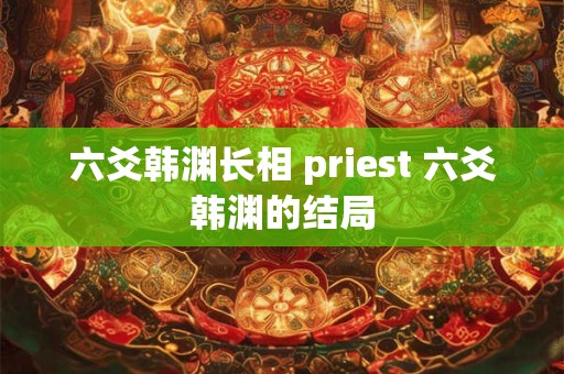 六爻韩渊长相 priest 六爻韩渊的结局
