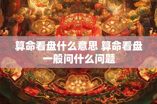 算命看盘什么意思 算命看盘一般问什么问题