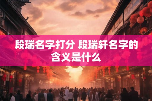 段瑞名字打分 段瑞轩名字的含义是什么