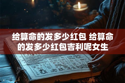 给算命的发多少红包 给算命的发多少红包吉利呢女生