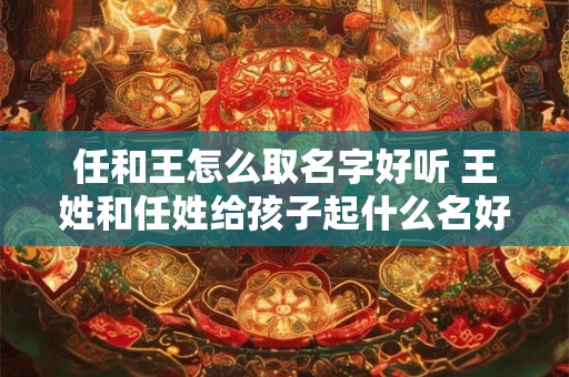 任和王怎么取名字好听 王姓和任姓给孩子起什么名好