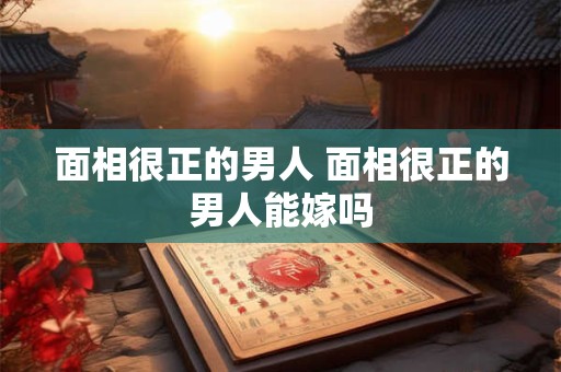 面相很正的男人 面相很正的男人能嫁吗