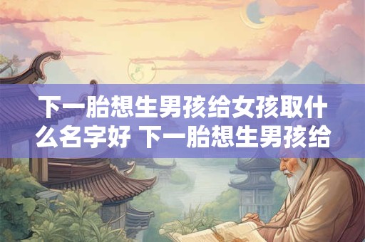 下一胎想生男孩给女孩取什么名字好 下一胎想生男孩给女孩取什么名字好一点