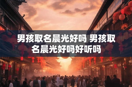 男孩取名晨光好吗 男孩取名晨光好吗好听吗