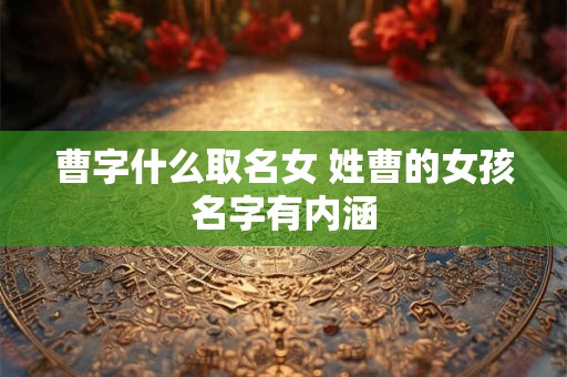 曹字什么取名女 姓曹的女孩名字有内涵