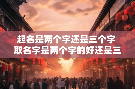 起名是两个字还是三个字 取名字是两个字的好还是三个字的好