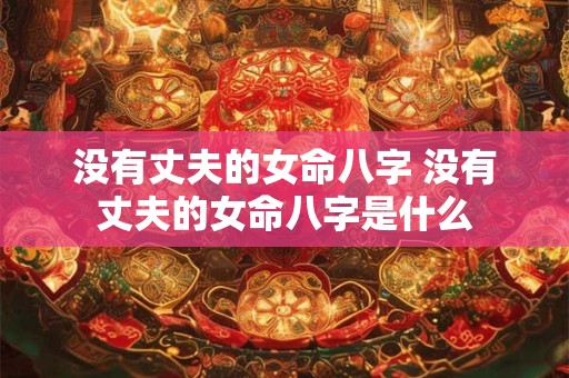没有丈夫的女命八字 没有丈夫的女命八字是什么