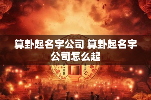 算卦起名字公司 算卦起名字公司怎么起