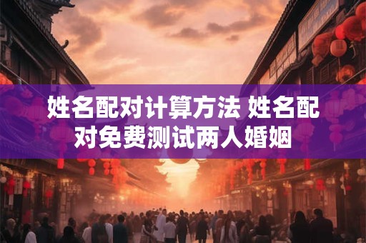 姓名配对计算方法 姓名配对免费测试两人婚姻