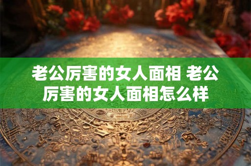 老公厉害的女人面相 老公厉害的女人面相怎么样