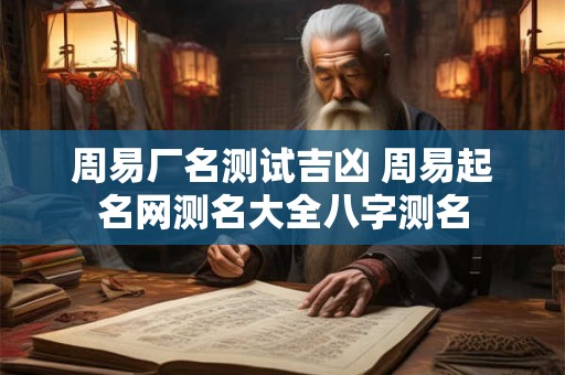 周易厂名测试吉凶 周易起名网测名大全八字测名