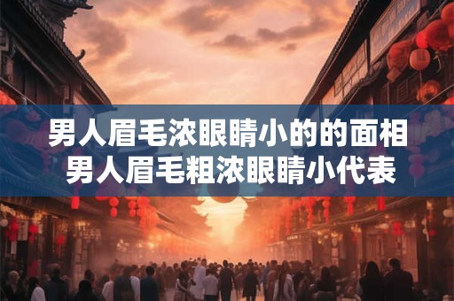 男人眉毛浓眼睛小的的面相 男人眉毛粗浓眼睛小代表什么
