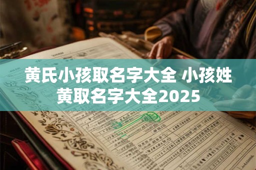 黄氏小孩取名字大全 小孩姓黄取名字大全2025